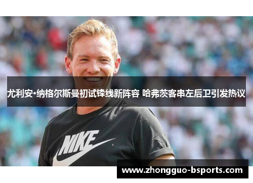 尤利安·纳格尔斯曼初试锋线新阵容 哈弗茨客串左后卫引发热议