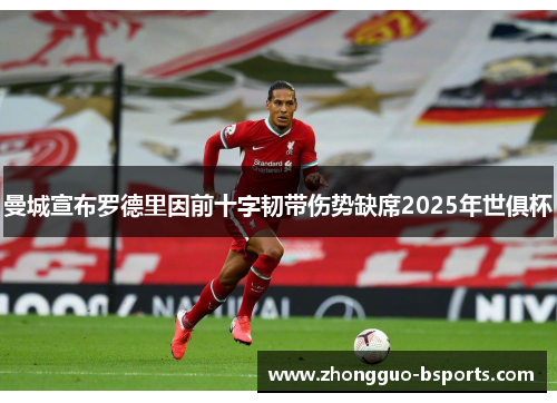曼城宣布罗德里因前十字韧带伤势缺席2025年世俱杯